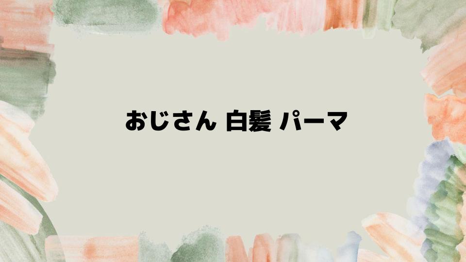 おじさん白髪パーマで若々しい印象を演出